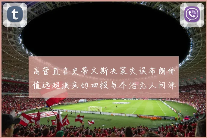 高管直言史蒂文斯决策失误布朗价值远超换来的回报与乔治无人问津