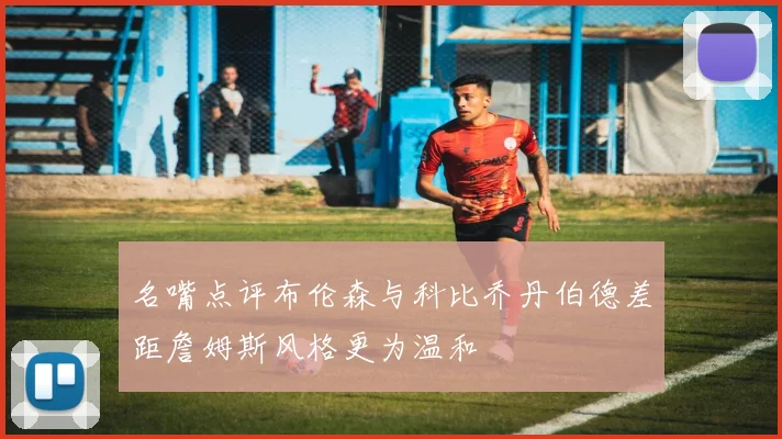 名嘴点评布伦森与科比乔丹伯德差距詹姆斯风格更为温和