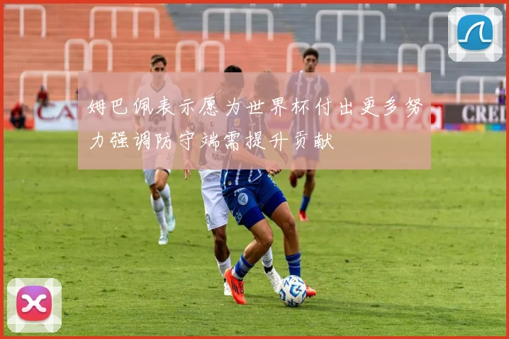 姆巴佩表示愿为世界杯付出更多努力强调防守端需提升贡献