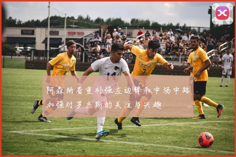 阿森纳着重补强左边锋和中场中路加强对罗杰斯的关注与兴趣