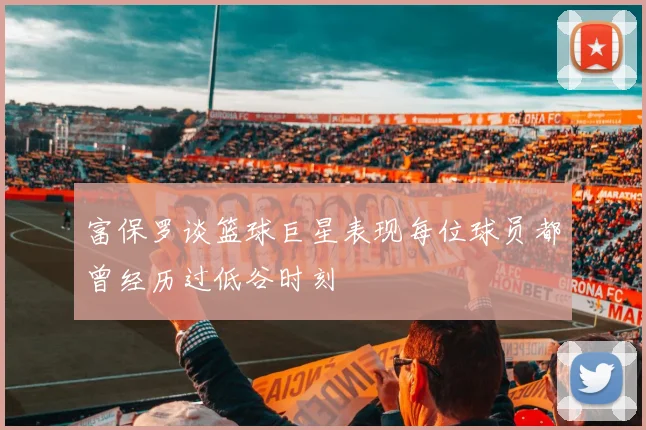 富保罗谈篮球巨星表现每位球员都曾经历过低谷时刻