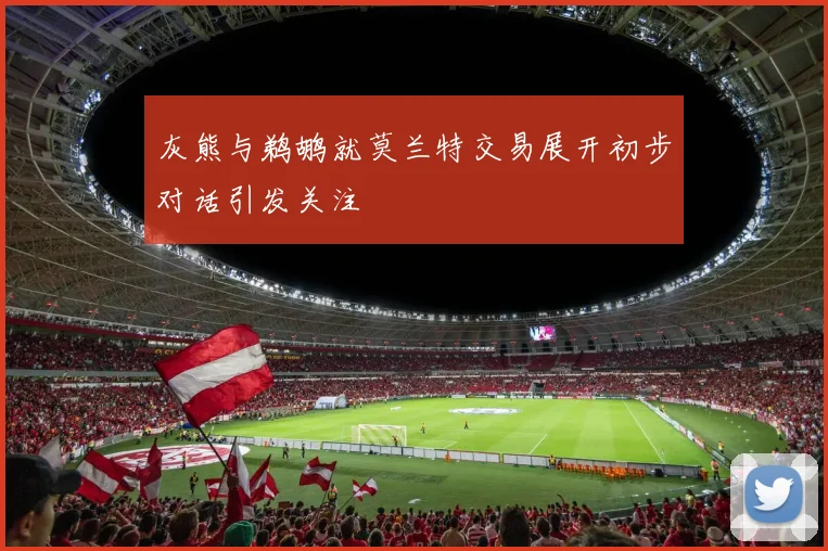 灰熊与鹈鹕就莫兰特交易展开初步对话引发关注