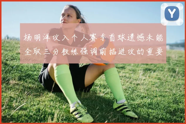 杨明洋攻入个人赛季首球遗憾未能全取三分教练强调前插进攻的重要性