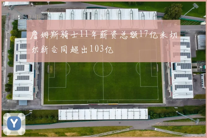 詹姆斯骑士11年薪资总额17亿米切尔新合同超出103亿