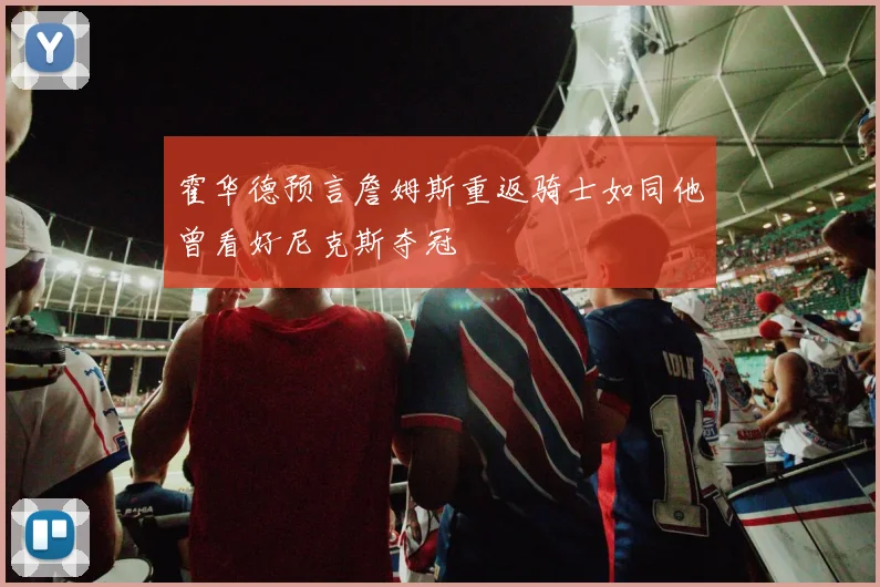 霍华德预言詹姆斯重返骑士如同他曾看好尼克斯夺冠