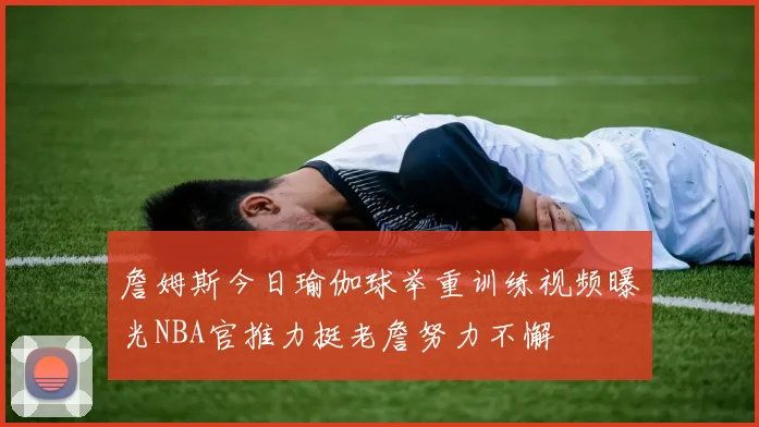 詹姆斯今日瑜伽球举重训练视频曝光NBA官推力挺老詹努力不懈