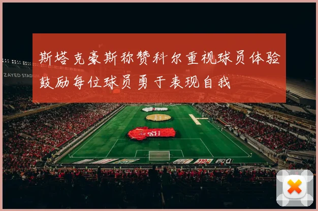 斯塔克豪斯称赞科尔重视球员体验鼓励每位球员勇于表现自我