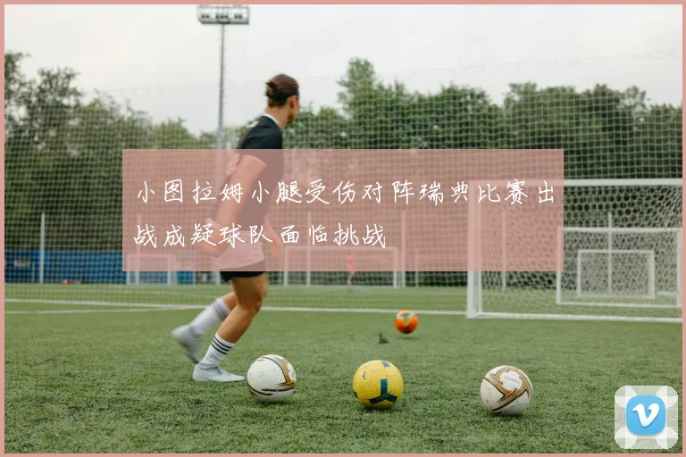 小图拉姆小腿受伤对阵瑞典比赛出战成疑球队面临挑战