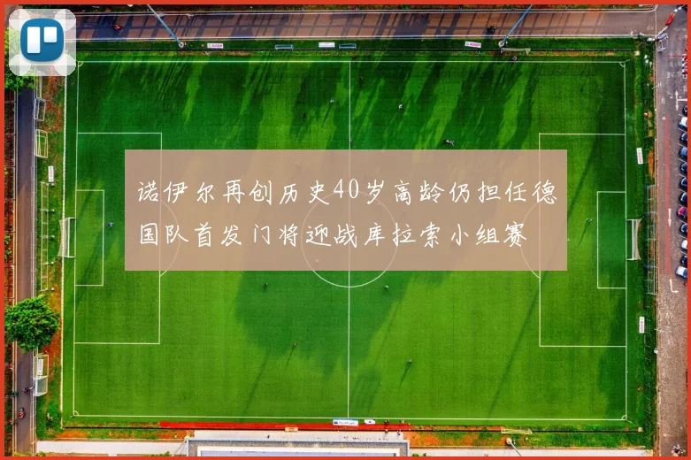 诺伊尔再创历史40岁高龄仍担任德国队首发门将迎战库拉索小组赛